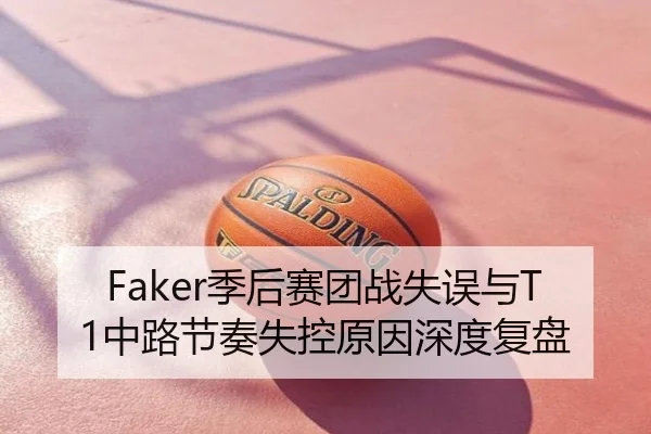 Faker季后赛团战失误与T1中路节奏失控原因深度复盘
