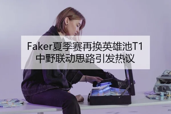 Faker夏季赛再换英雄池T1中野联动思路引发热议