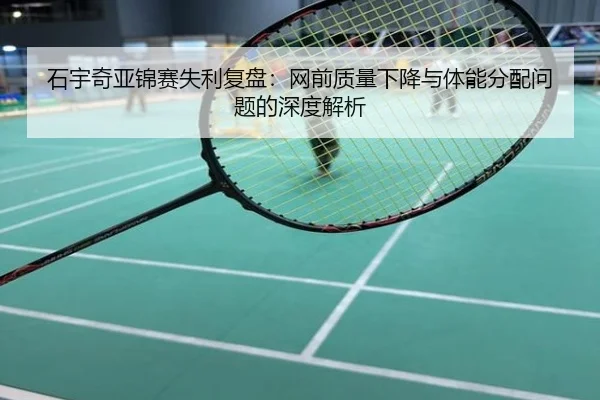 石宇奇亚锦赛失利复盘：网前质量下降与体能分配问题的深度解析