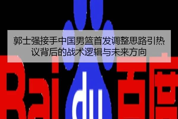 郭士强接手中国男篮首发调整思路引热议背后的战术逻辑与未来方向