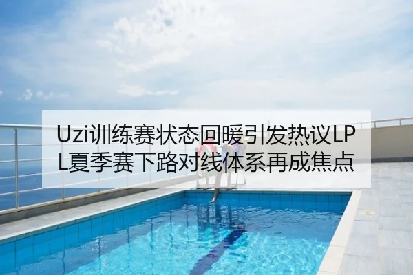 Uzi训练赛状态回暖引发热议LPL夏季赛下路对线体系再成焦点