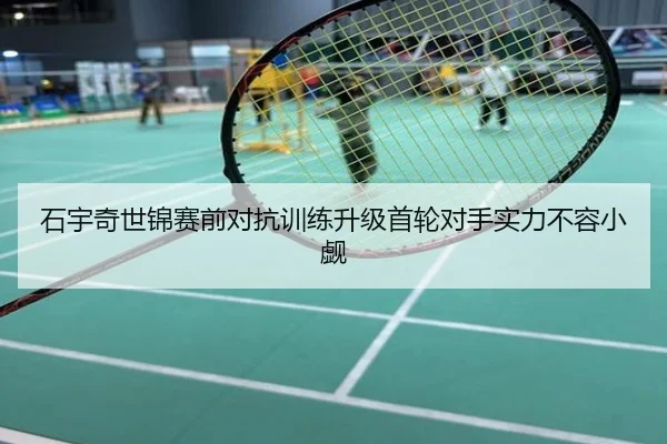 石宇奇世锦赛前对抗训练升级首轮对手实力不容小觑