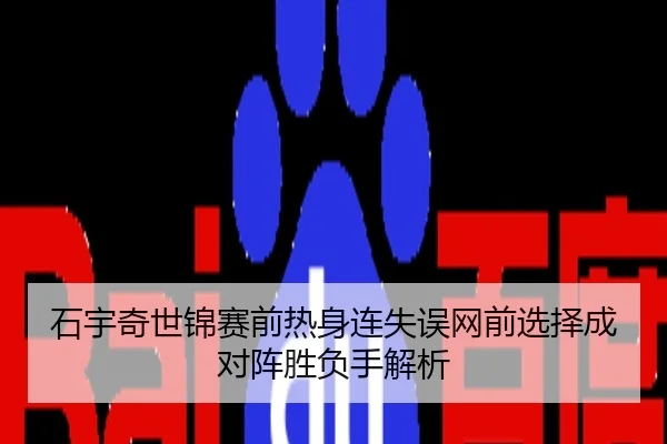 石宇奇世锦赛前热身连失误网前选择成对阵胜负手解析