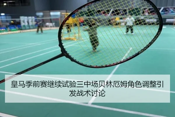 皇马季前赛继续试验三中场贝林厄姆角色调整引发战术讨论