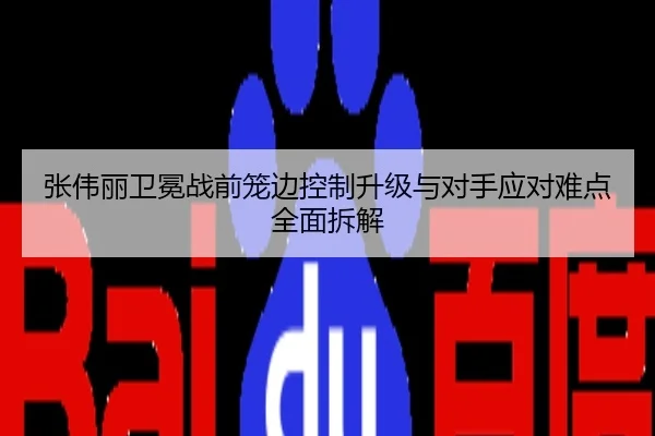 张伟丽卫冕战前笼边控制升级与对手应对难点全面拆解