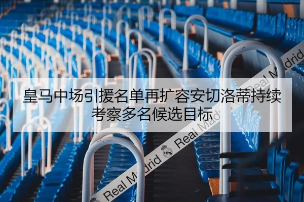 皇马中场引援名单再扩容安切洛蒂持续考察多名候选目标