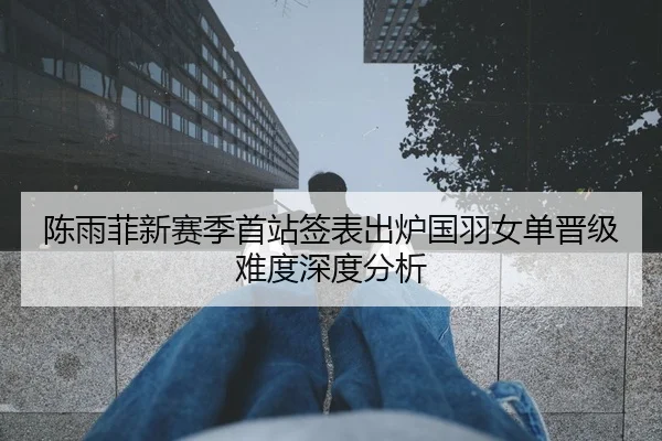 陈雨菲新赛季首站签表出炉国羽女单晋级难度深度分析