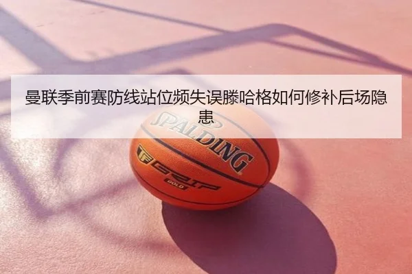 曼联季前赛防线站位频失误滕哈格如何修补后场隐患