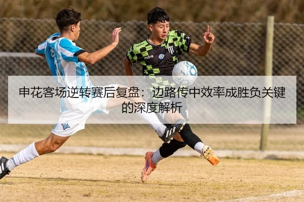申花客场逆转赛后复盘：边路传中效率成胜负关键的深度解析