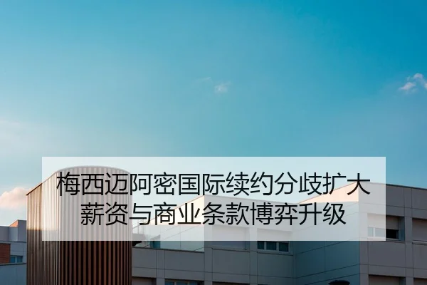 梅西迈阿密国际续约分歧扩大 薪资与商业条款博弈升级