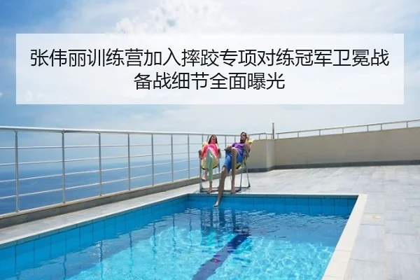 张伟丽训练营加入摔跤专项对练冠军卫冕战备战细节全面曝光