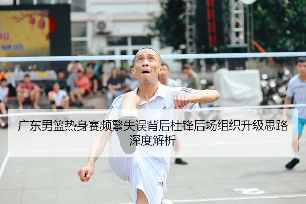 广东男篮热身赛频繁失误背后杜锋后场组织升级思路深度解析