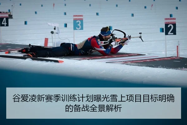 谷爱凌新赛季训练计划曝光雪上项目目标明确的备战全景解析