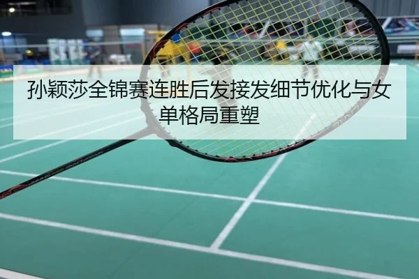 孙颖莎全锦赛连胜后发接发细节优化与女单格局重塑