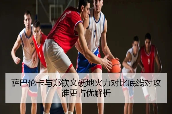 萨巴伦卡与郑钦文硬地火力对比底线对攻谁更占优解析